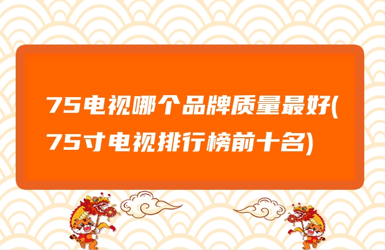 75电视哪个品牌质量最好(75寸电视排行榜前十名)