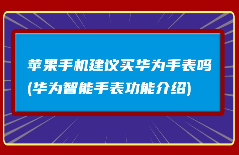 苹果手机建议买华为手表吗(华为智能手表功能介绍)