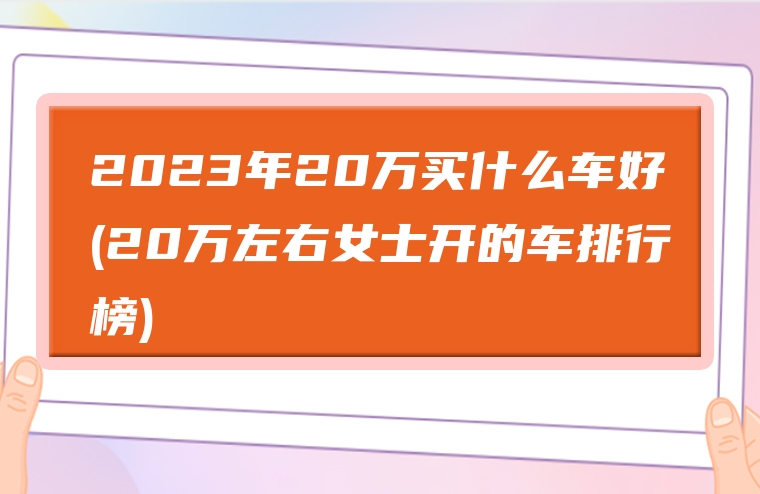 2023年20万买什么车好(20万左右女士开的车排行榜)