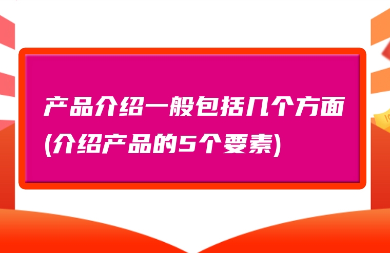 产品介绍一般包括几个方面(介绍产品的5个要素)