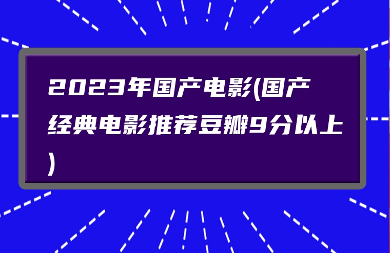 2023年国产电影(国产经典电影推荐豆瓣9分以上)