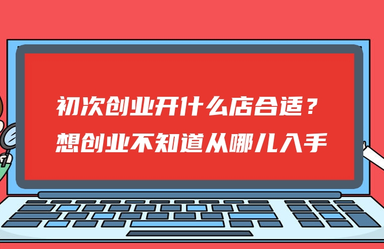 初次创业开什么店合适？想创业不知道从哪儿入手