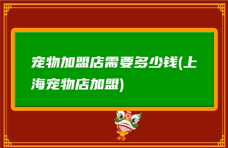 宠物加盟店需要多少钱(上海宠物店加盟)