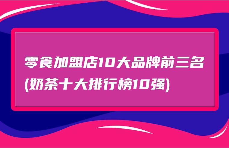 零食加盟店10大品牌前三名(奶茶十大排行榜10强)