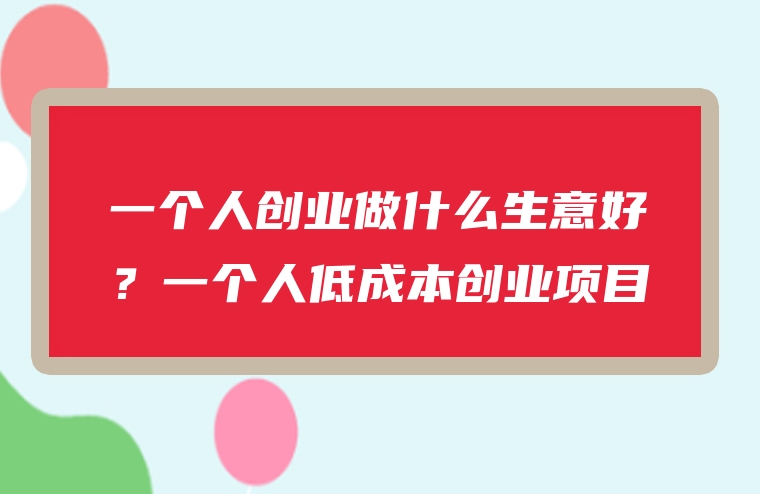 一个人创业做什么生意好？一个人低成本创业项目