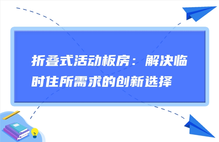 折叠式活动板房：解决临时住所需求的创新选择