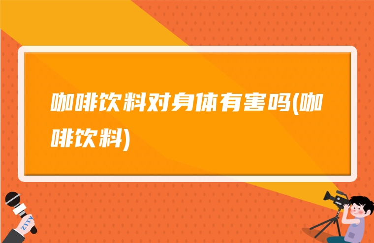 咖啡饮料对身体有害吗(咖啡饮料)