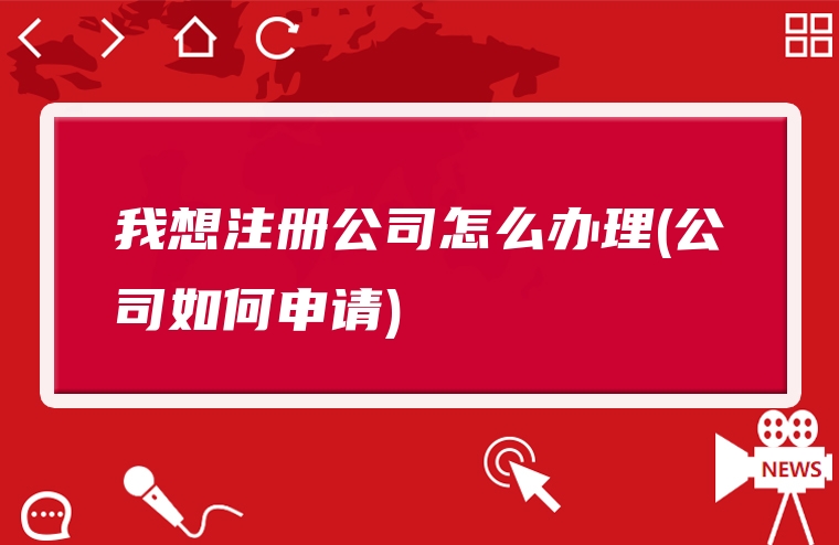 我想注册公司怎么办理(公司如何申请)
