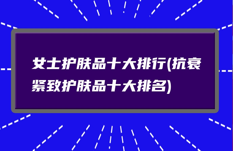 女士护肤品十大排行(抗衰紧致护肤品十大排名)