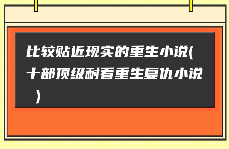 比较贴近现实的重生小说(十部顶级耐看重生复仇小说 )