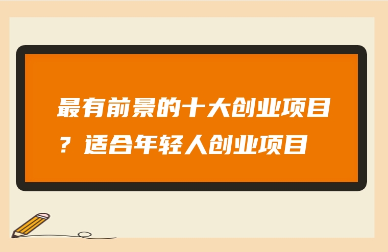 最有前景的十大创业项目？适合年轻人创业项目