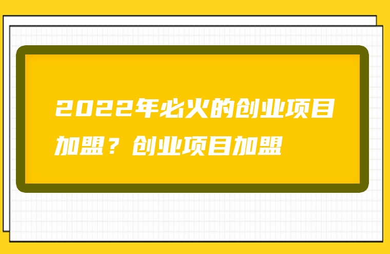 2022年必火的创业项目加盟？创业项目加盟