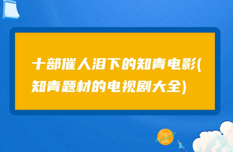 十部催人泪下的知青电影(知青题材的电视剧大全)