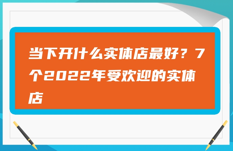 当下开什么实体店最好？7个2022年受欢迎的实体店