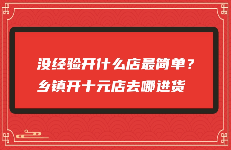 没经验开什么店最简单？乡镇开十元店去哪进货