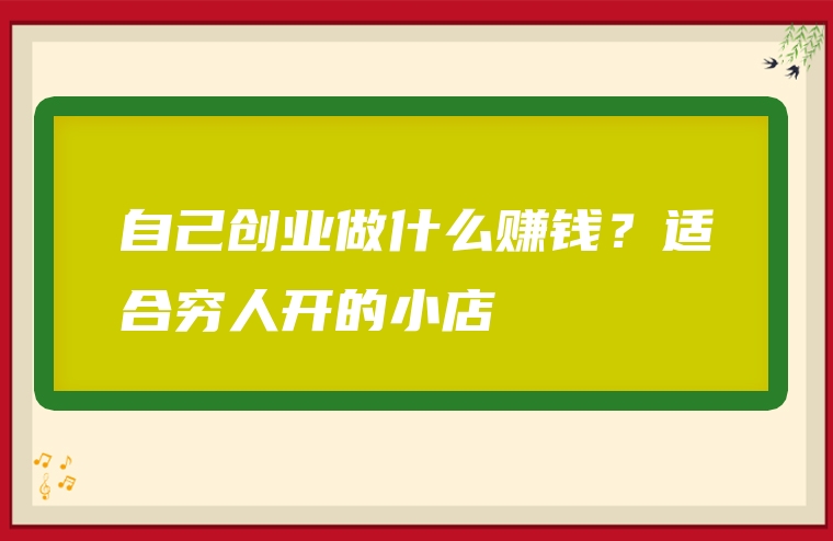 自己创业做什么赚钱？适合穷人开的小店