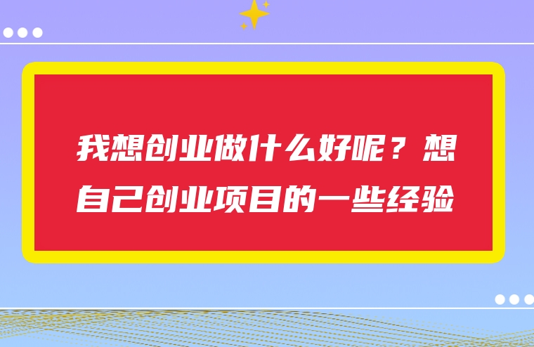 我想创业做什么好呢？想自己创业项目的一些经验