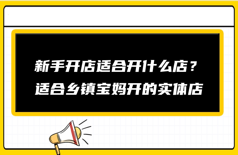 新手开店适合开什么店？适合乡镇宝妈开的实体店