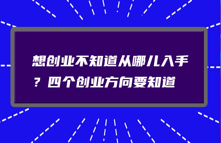 想创业不知道从哪儿入手？四个创业方向要知道