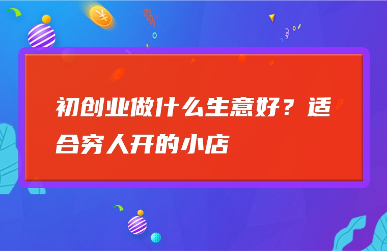 初创业做什么生意好？适合穷人开的小店