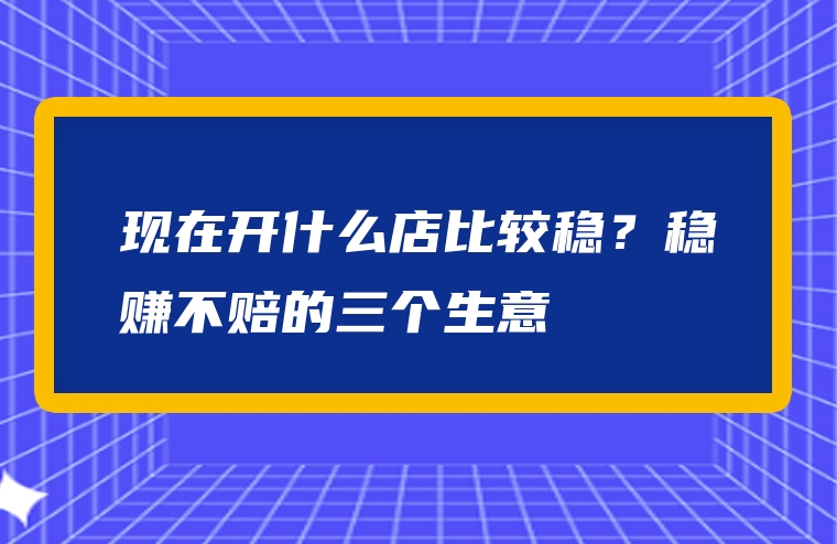 现在开什么店比较稳？稳赚不赔的三个生意