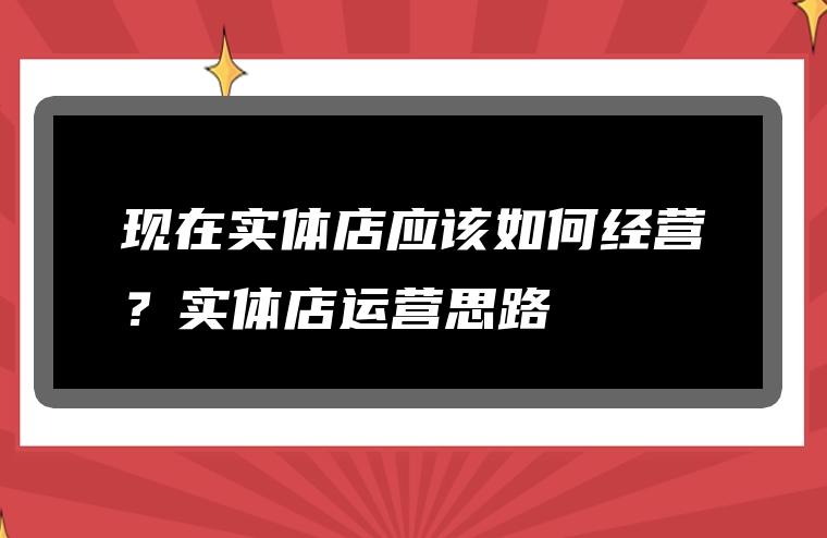 现在实体店应该如何经营？实体店运营思路