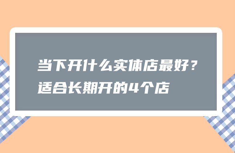 当下开什么实体店最好？适合长期开的4个店