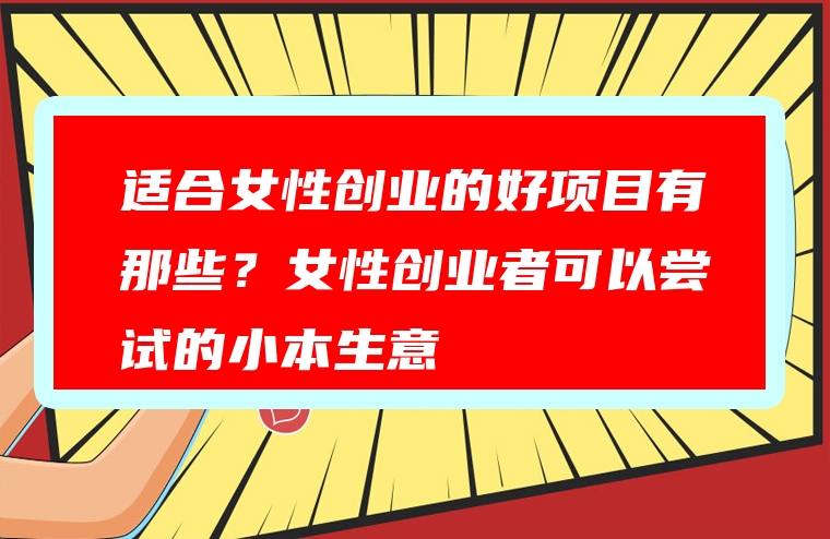 适合女性创业的好项目有那些？女性创业者可以尝试的小本生意