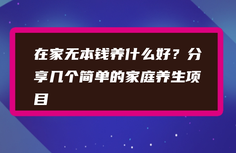 在家无本钱养什么好？分享几个简单的家庭养生项目