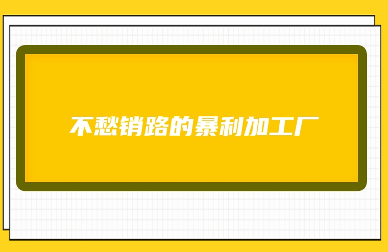 不愁销路的暴利加工厂