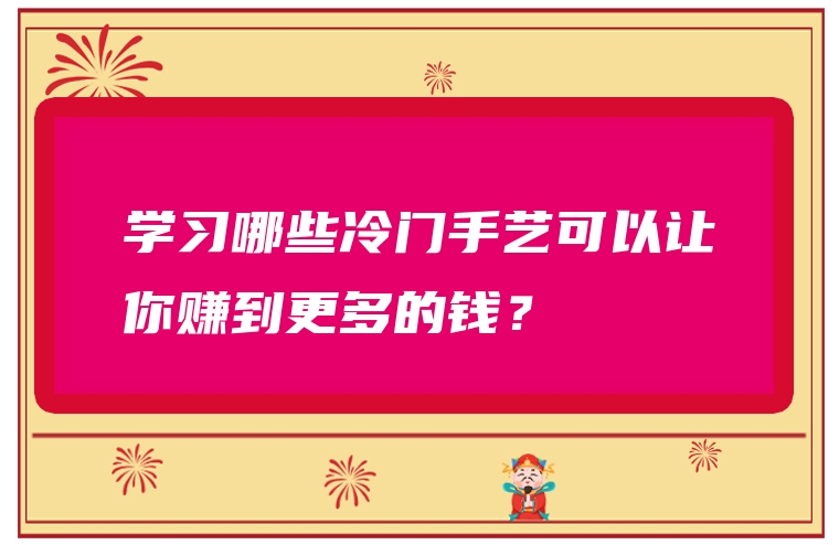 学习哪些冷门手艺可以让你赚到更多的钱？