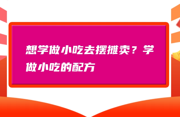 想学做小吃去摆摊卖？学做小吃的配方