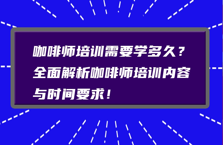咖啡师培训需要学多久？全面解析咖啡师培训内容与时间要求！