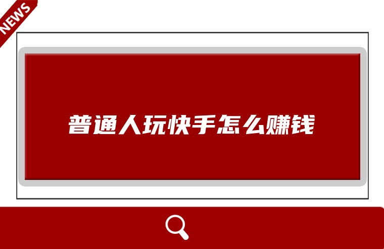 普通人玩快手怎么赚钱