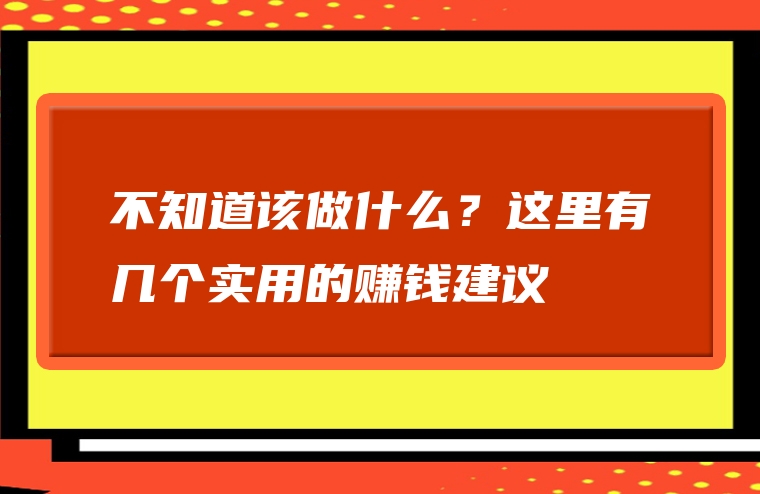 不知道该做什么？这里有几个实用的赚钱建议