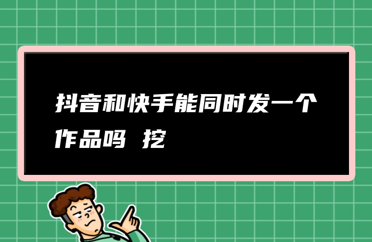 抖音和快手能同时发一个作品吗 挖