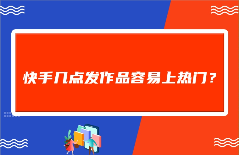 快手几点发作品容易上热门？