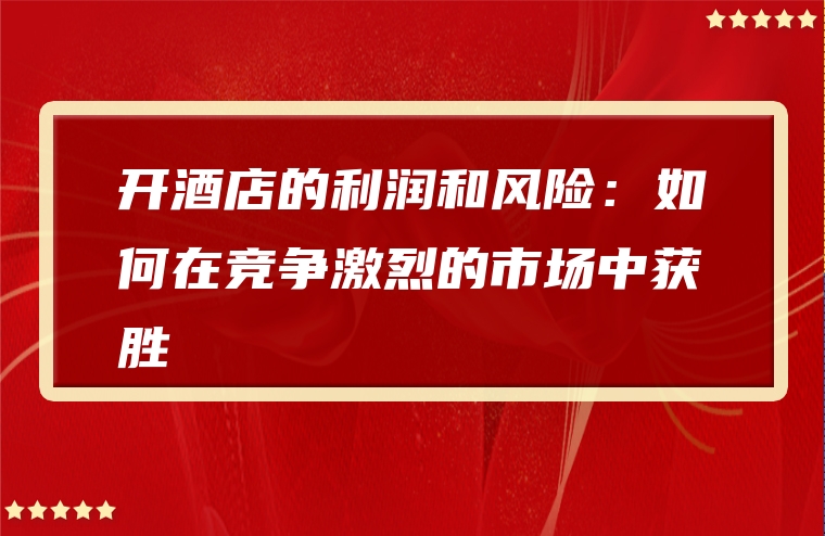 开酒店的利润和风险：如何在竞争激烈的市场中获胜
