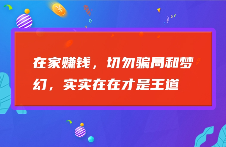 在家赚钱，切勿骗局和梦幻，实实在在才是王道