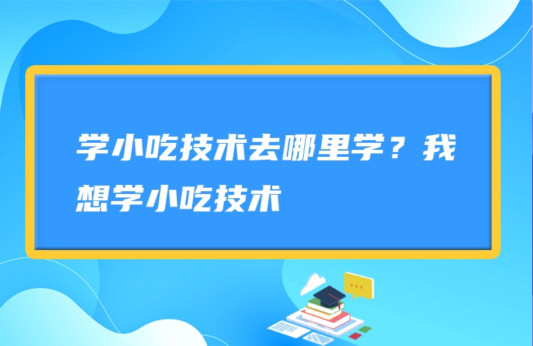 学小吃技术去哪里学？我想学小吃技术