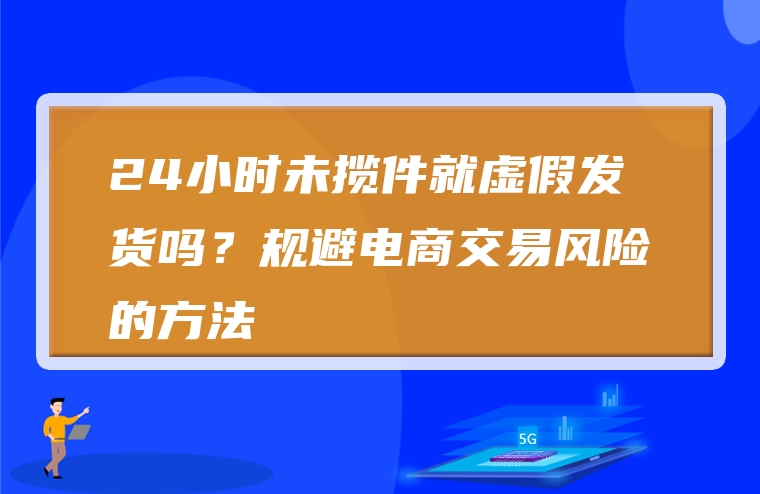24小时未揽件就虚假发货吗？规避电商交易风险的方法