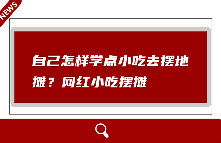 自己怎样学点小吃去摆地摊？网红小吃摆摊