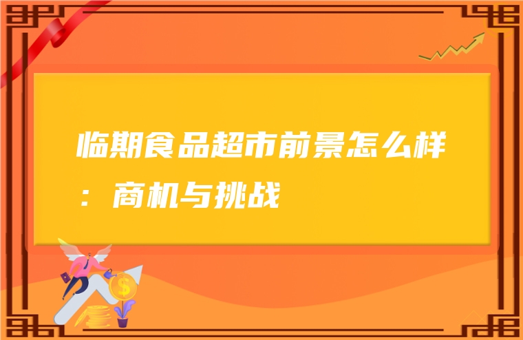 临期食品超市前景怎么样：商机与挑战