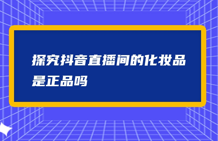 探究抖音直播间的化妆品是正品吗