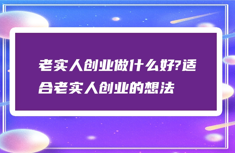 老实人创业做什么好?适合老实人创业的想法