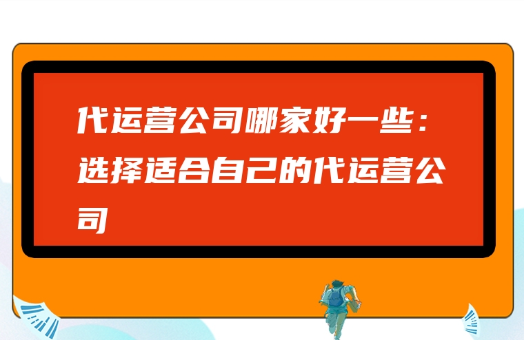 代运营公司哪家好一些：选择适合自己的代运营公司