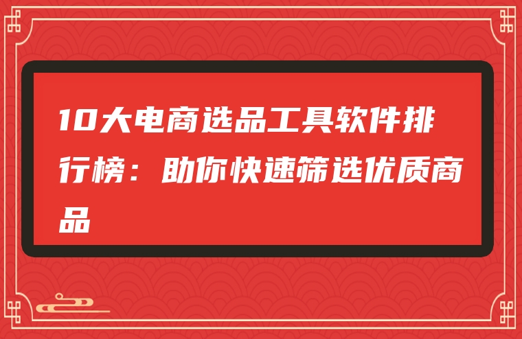 10大电商选品工具软件排行榜：助你快速筛选优质商品