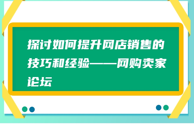 探讨如何提升网店销售的技巧和经验——网购卖家论坛