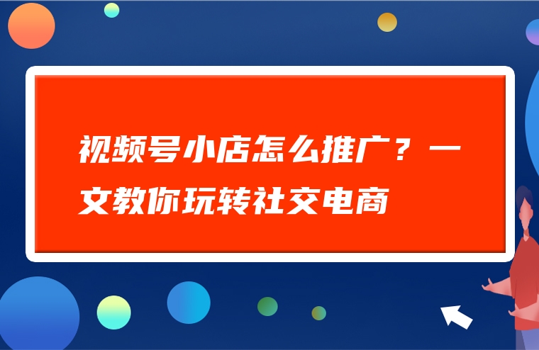 视频号小店怎么推广？一文教你玩转社交电商