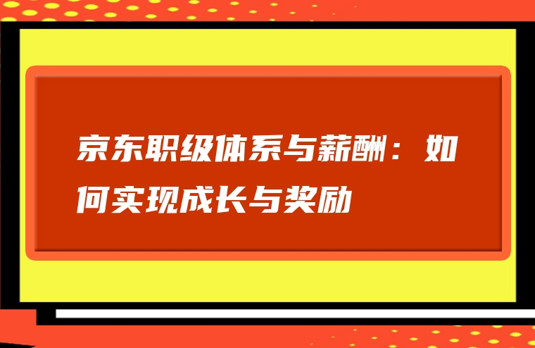 京东职级体系与薪酬：如何实现成长与奖励